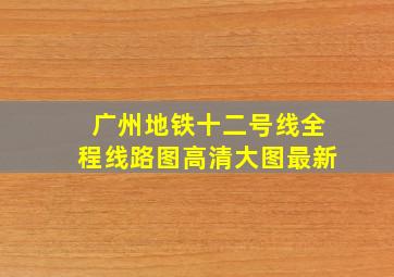 广州地铁十二号线全程线路图高清大图最新