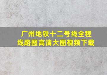 广州地铁十二号线全程线路图高清大图视频下载