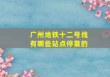 广州地铁十二号线有哪些站点停靠的