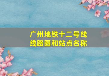 广州地铁十二号线线路图和站点名称