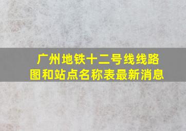 广州地铁十二号线线路图和站点名称表最新消息