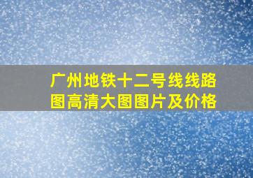 广州地铁十二号线线路图高清大图图片及价格