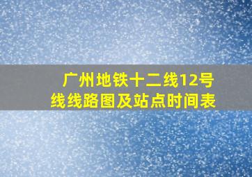 广州地铁十二线12号线线路图及站点时间表