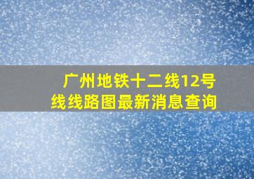 广州地铁十二线12号线线路图最新消息查询