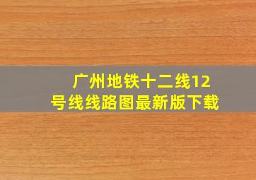 广州地铁十二线12号线线路图最新版下载