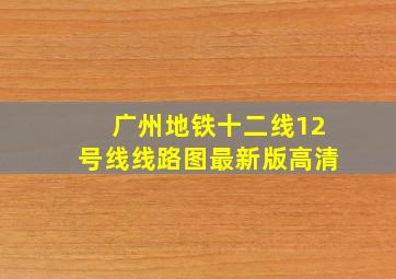 广州地铁十二线12号线线路图最新版高清