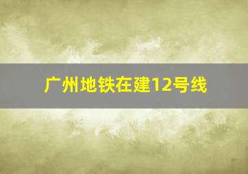 广州地铁在建12号线