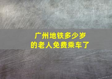 广州地铁多少岁的老人免费乘车了