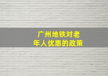 广州地铁对老年人优惠的政策