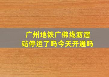 广州地铁广佛线沥滘站停运了吗今天开通吗