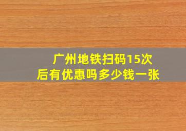 广州地铁扫码15次后有优惠吗多少钱一张