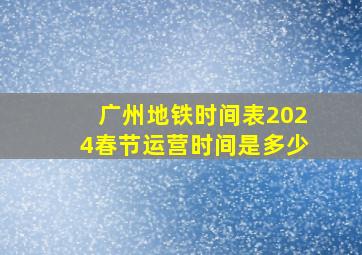 广州地铁时间表2024春节运营时间是多少