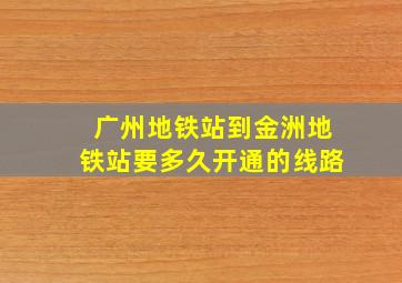 广州地铁站到金洲地铁站要多久开通的线路