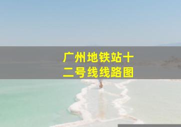 广州地铁站十二号线线路图