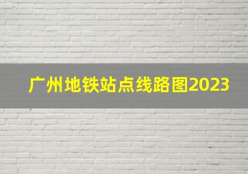 广州地铁站点线路图2023