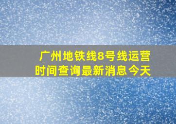 广州地铁线8号线运营时间查询最新消息今天