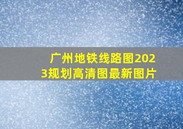 广州地铁线路图2023规划高清图最新图片