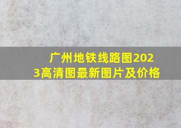 广州地铁线路图2023高清图最新图片及价格