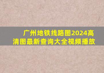 广州地铁线路图2024高清图最新查询大全视频播放