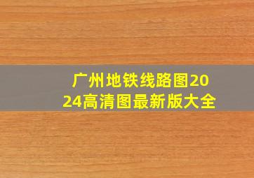 广州地铁线路图2024高清图最新版大全