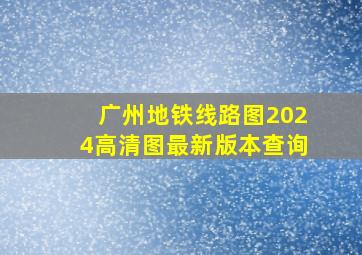 广州地铁线路图2024高清图最新版本查询