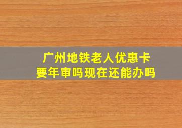 广州地铁老人优惠卡要年审吗现在还能办吗