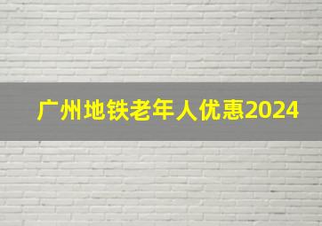 广州地铁老年人优惠2024