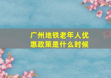 广州地铁老年人优惠政策是什么时候