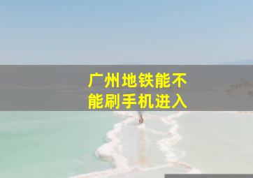 广州地铁能不能刷手机进入