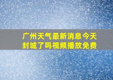 广州天气最新消息今天封城了吗视频播放免费