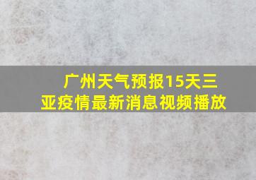 广州天气预报15天三亚疫情最新消息视频播放