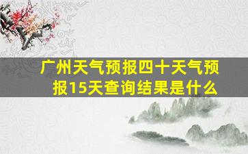 广州天气预报四十天气预报15天查询结果是什么