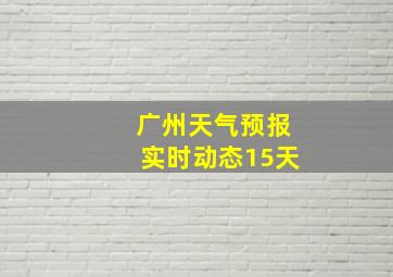 广州天气预报实时动态15天