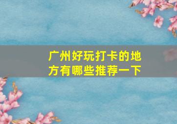 广州好玩打卡的地方有哪些推荐一下