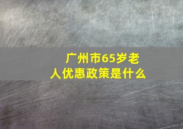 广州市65岁老人优惠政策是什么