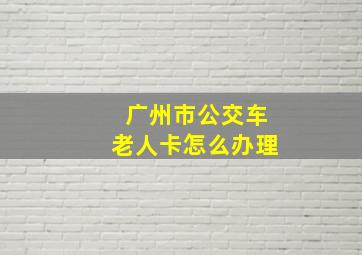 广州市公交车老人卡怎么办理