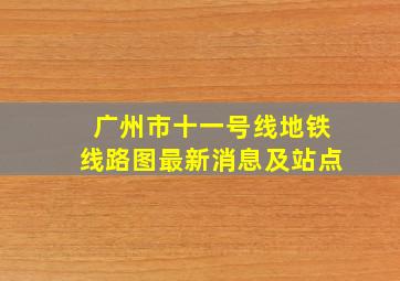 广州市十一号线地铁线路图最新消息及站点