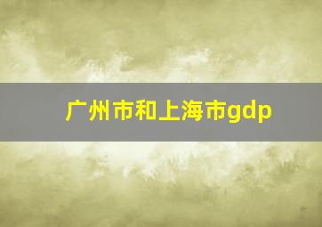 广州市和上海市gdp