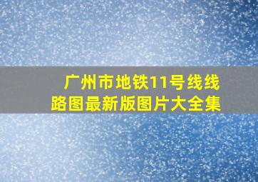 广州市地铁11号线线路图最新版图片大全集