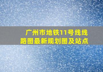 广州市地铁11号线线路图最新规划图及站点