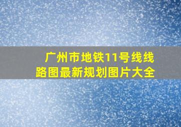 广州市地铁11号线线路图最新规划图片大全