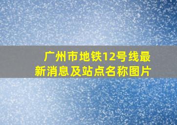 广州市地铁12号线最新消息及站点名称图片