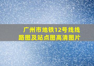 广州市地铁12号线线路图及站点图高清图片