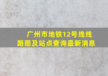 广州市地铁12号线线路图及站点查询最新消息