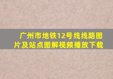 广州市地铁12号线线路图片及站点图解视频播放下载