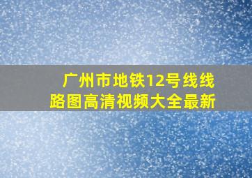 广州市地铁12号线线路图高清视频大全最新