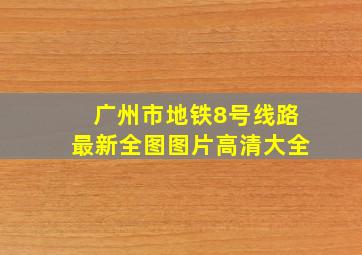 广州市地铁8号线路最新全图图片高清大全