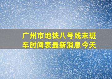 广州市地铁八号线末班车时间表最新消息今天