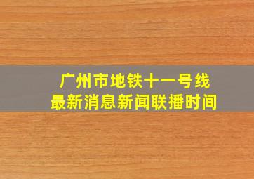 广州市地铁十一号线最新消息新闻联播时间