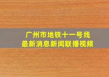 广州市地铁十一号线最新消息新闻联播视频